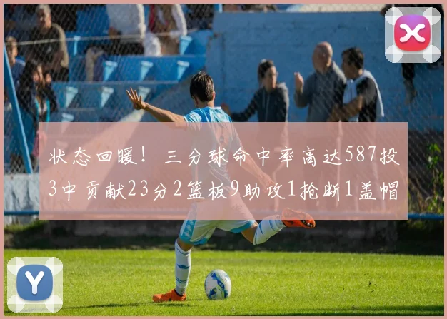 状态回暖！三分球命中率高达587投3中贡献23分2篮板9助攻1抢断1盖帽