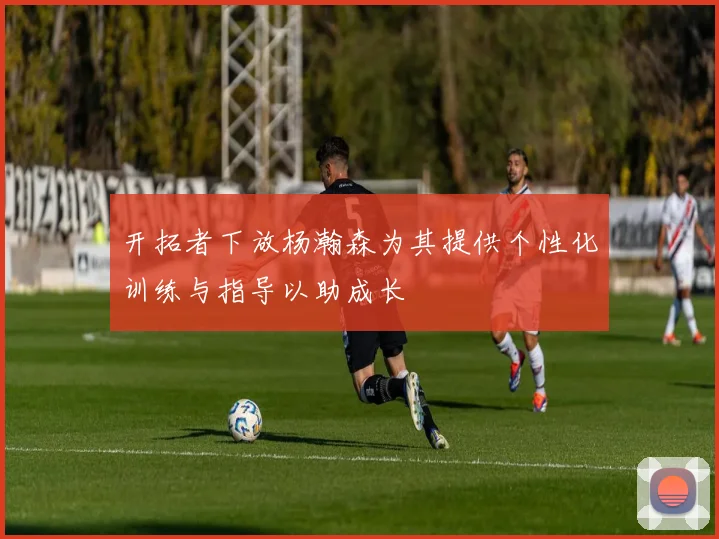开拓者下放杨瀚森为其提供个性化训练与指导以助成长