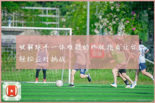 破解球手一体难题的终极指南让你轻松应对挑战