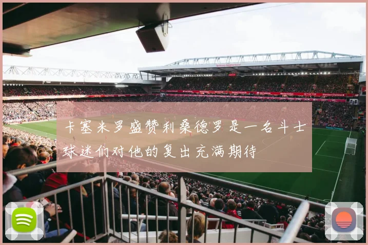 卡塞米罗盛赞利桑德罗是一名斗士球迷们对他的复出充满期待