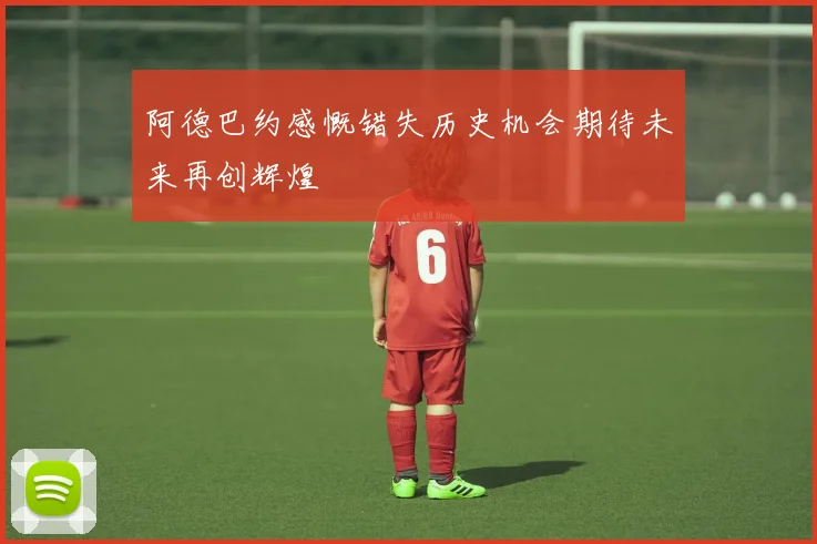 阿德巴约感慨错失历史机会期待未来再创辉煌