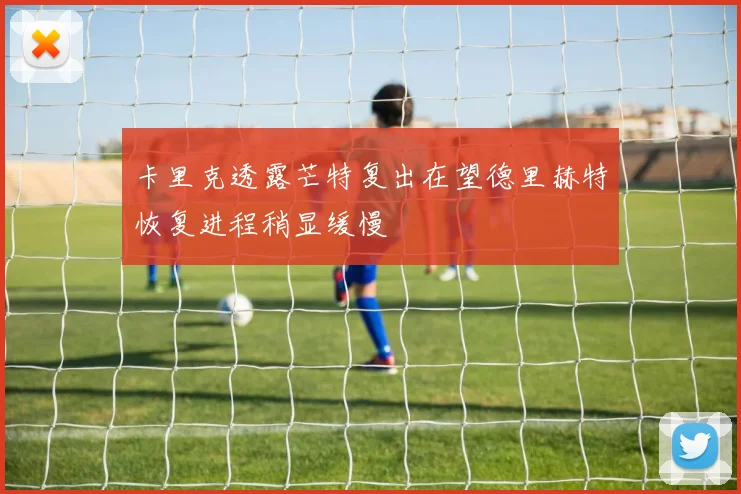 卡里克透露芒特复出在望德里赫特恢复进程稍显缓慢