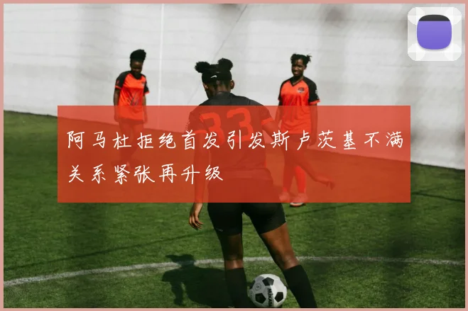 阿马杜拒绝首发引发斯卢茨基不满关系紧张再升级