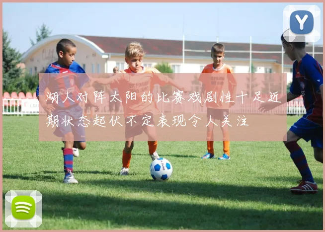 湖人对阵太阳的比赛戏剧性十足近期状态起伏不定表现令人关注