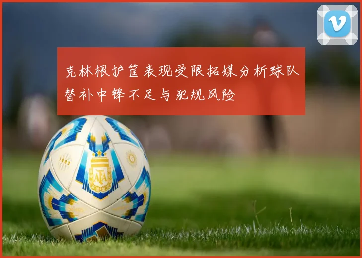 克林根护筐表现受限拓媒分析球队替补中锋不足与犯规风险