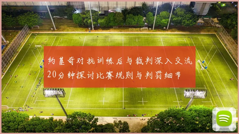 约基奇对抗训练后与裁判深入交流20分钟探讨比赛规则与判罚细节