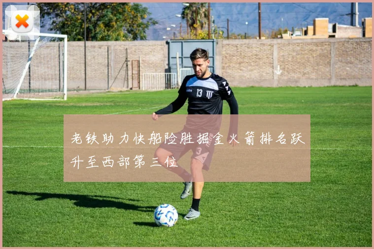 老铁助力快船险胜掘金火箭排名跃升至西部第三位