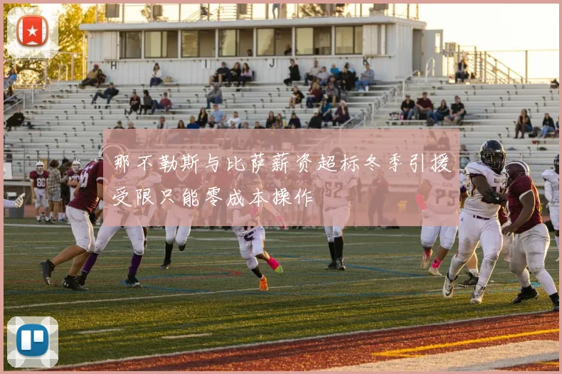 那不勒斯与比萨薪资超标冬季引援受限只能零成本操作