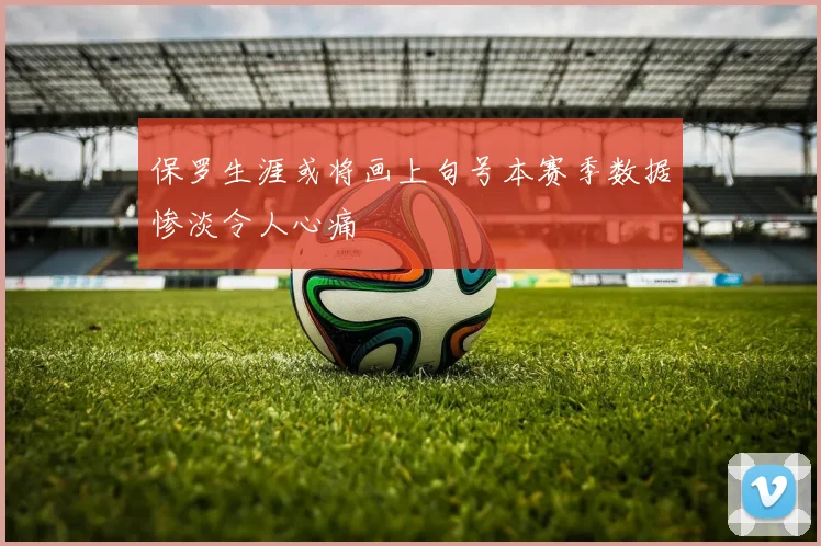 保罗生涯或将画上句号本赛季数据惨淡令人心痛