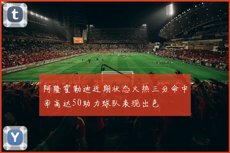 阿隆霍勒迪近期状态火热三分命中率高达50助力球队表现出色