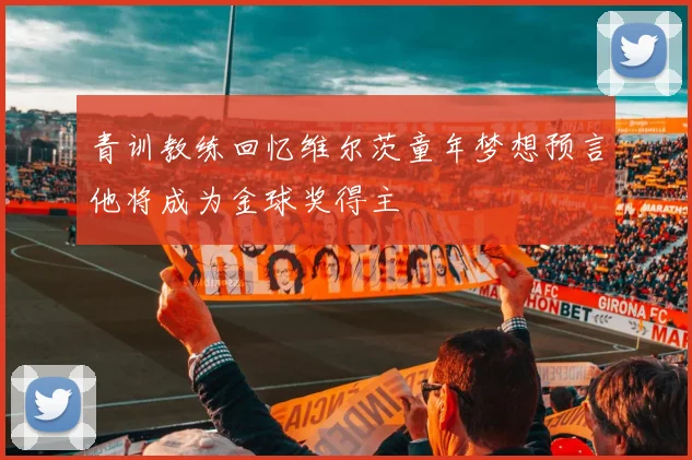 青训教练回忆维尔茨童年梦想预言他将成为金球奖得主