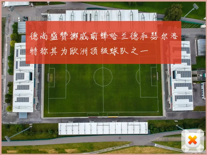 德尚盛赞挪威前锋哈兰德和瑟尔洛特称其为欧洲顶级球队之一