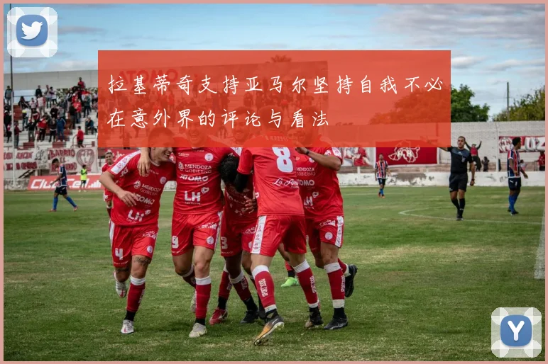 拉基蒂奇支持亚马尔坚持自我不必在意外界的评论与看法