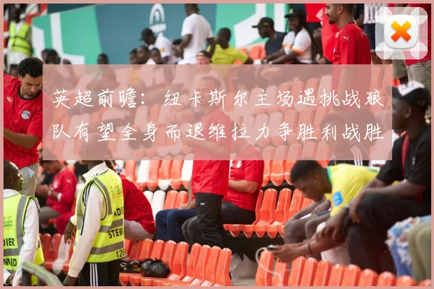 英超前瞻：纽卡斯尔主场遇挑战狼队有望全身而退维拉力争胜利战胜埃弗顿