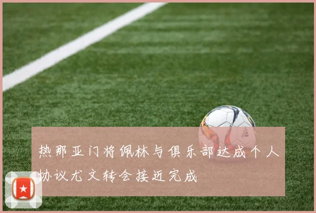 热那亚门将佩林与俱乐部达成个人协议尤文转会接近完成