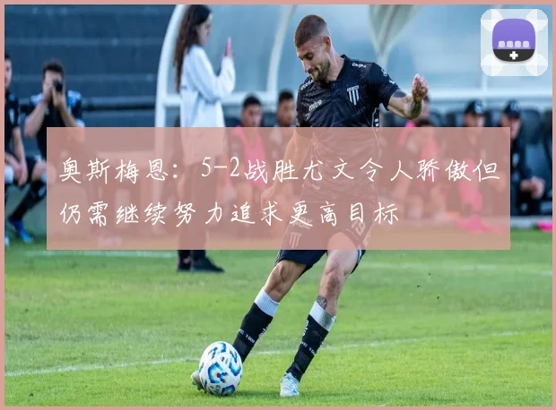 奥斯梅恩：5-2战胜尤文令人骄傲但仍需继续努力追求更高目标